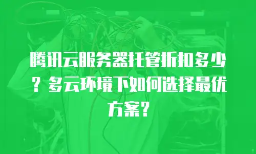 腾讯云服务器托管折扣多少？多云环境下如何选择最优方案？