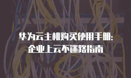 华为云主机购买使用手册：企业上云不迷路指南