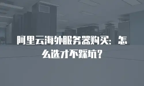 阿里云海外服务器购买：怎么选才不踩坑？