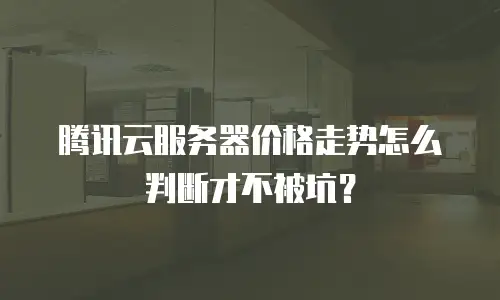 腾讯云服务器价格走势怎么判断才不被坑？