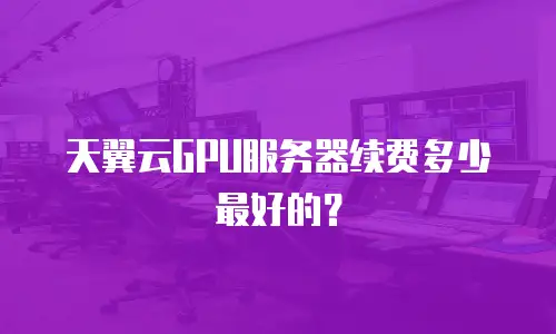 天翼云GPU服务器续费多少最好的？
