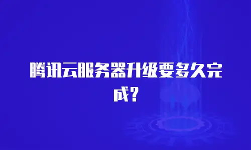 腾讯云服务器升级要多久完成？