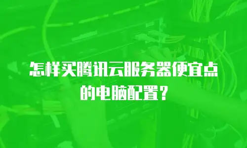 怎样买腾讯云服务器便宜点的电脑配置？