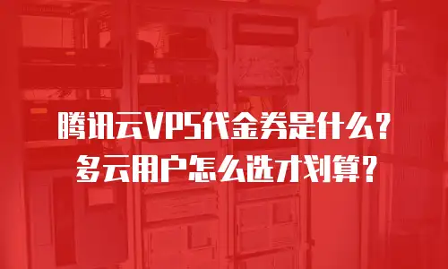 腾讯云VPS代金券是什么？多云用户怎么选才划算？
