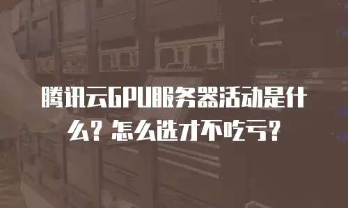 腾讯云GPU服务器活动是什么？怎么选才不吃亏？