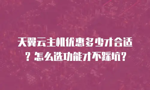 天翼云主机优惠多少才合适？怎么选功能才不踩坑？