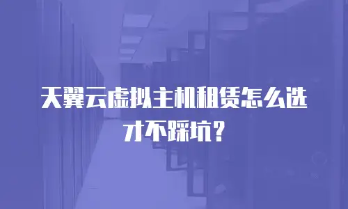 天翼云虚拟主机租赁怎么选才不踩坑？