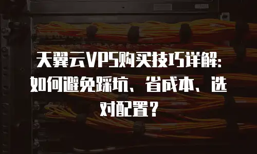 天翼云VPS购买技巧详解：如何避免踩坑、省成本、选对配置？