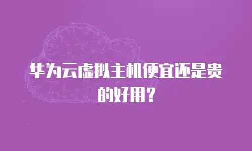 华为云虚拟主机便宜还是贵的好用？