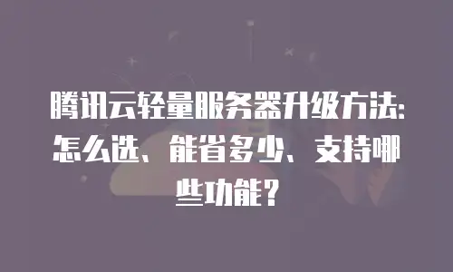 腾讯云轻量服务器升级方法：怎么选、能省多少、支持哪些功能？