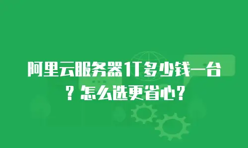 阿里云服务器1T多少钱一台？怎么选更省心？