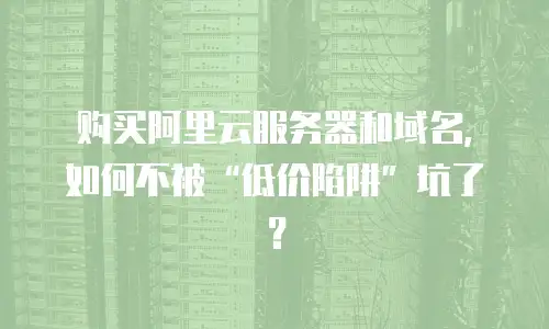 购买阿里云服务器和域名，如何不被“低价陷阱”坑了？
