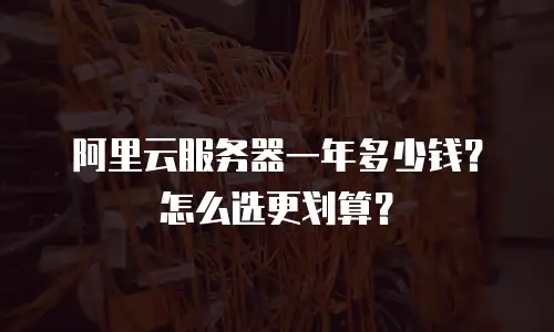 阿里云服务器一年多少钱？怎么选更划算？