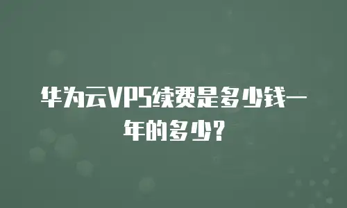 华为云VPS续费是多少钱一年的多少？