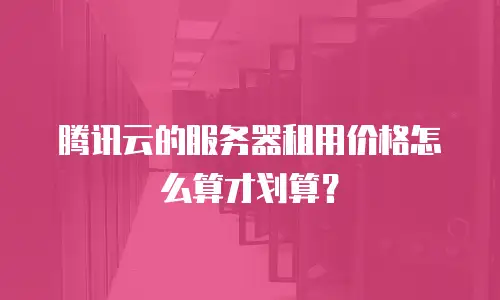 腾讯云的服务器租用价格怎么算才划算？