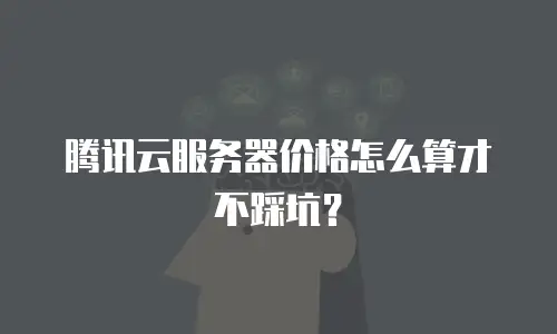 腾讯云服务器价格怎么算才不踩坑？