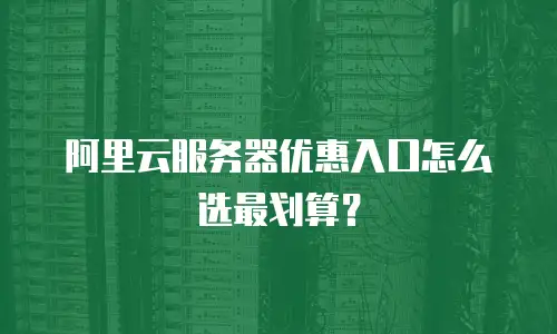 阿里云服务器优惠入口怎么选最划算？
