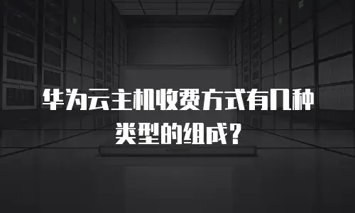 华为云主机收费方式有几种类型的组成？