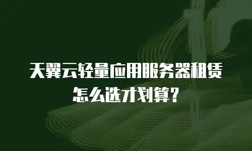 天翼云轻量应用服务器租赁怎么选才划算？