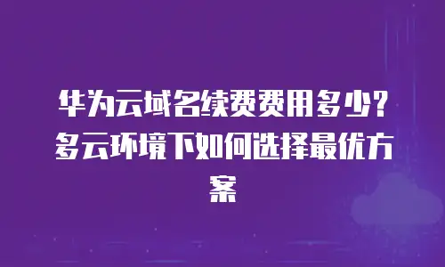 华为云域名续费费用多少？多云环境下如何选择最优方案