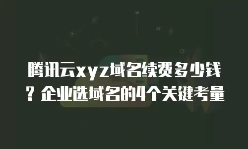 腾讯云xyz域名续费多少钱？企业选域名的4个关键考量