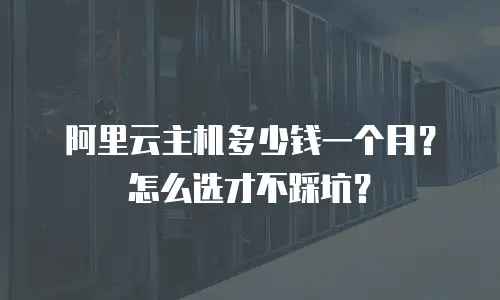 阿里云主机多少钱一个月？怎么选才不踩坑？