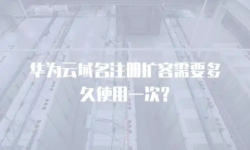 华为云域名注册扩容需要多久使用一次？