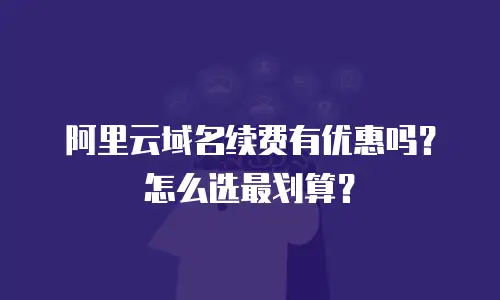 阿里云域名续费有优惠吗？怎么选最划算？