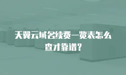天翼云域名续费一览表怎么查才靠谱？