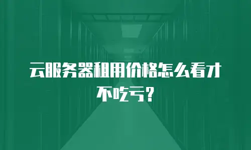 云服务器租用价格怎么看才不吃亏？