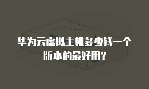 华为云虚拟主机多少钱一个版本的最好用？