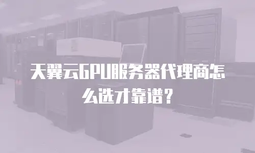 天翼云GPU服务器代理商怎么选才靠谱？