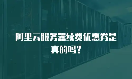 阿里云服务器续费优惠券是真的吗？