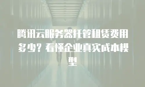 腾讯云服务器托管租赁费用多少？看懂企业真实成本模型