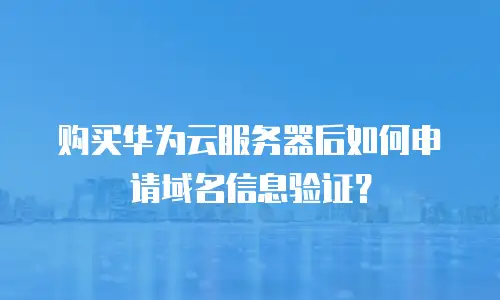 购买华为云服务器后如何申请域名信息验证？