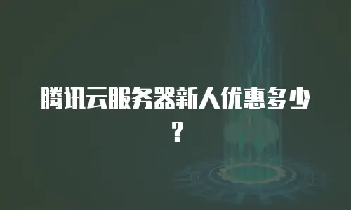 腾讯云服务器新人优惠多少？