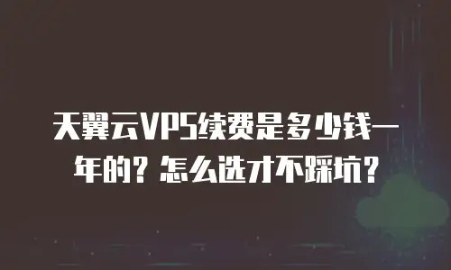 天翼云VPS续费是多少钱一年的？怎么选才不踩坑？