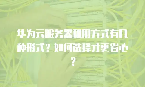 华为云服务器租用方式有几种形式？如何选择才更省心？