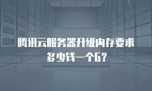 腾讯云服务器升级内存要求多少钱一个G？