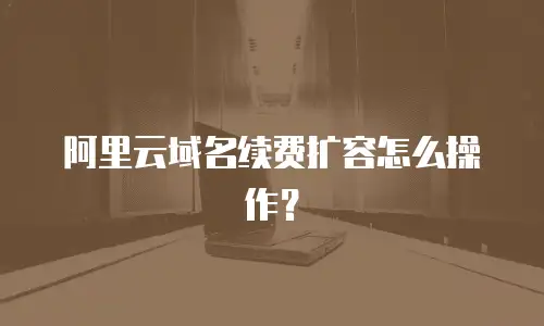 阿里云域名续费扩容怎么操作？