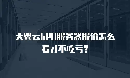 天翼云GPU服务器报价怎么看才不吃亏？