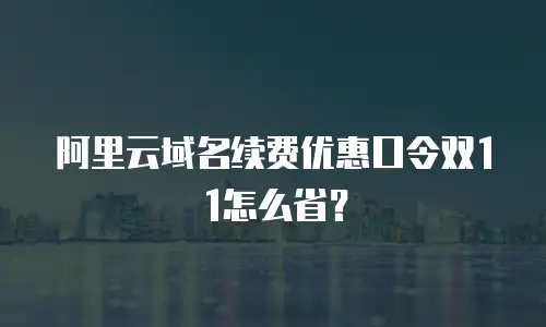 阿里云域名续费优惠口令双11怎么省？
