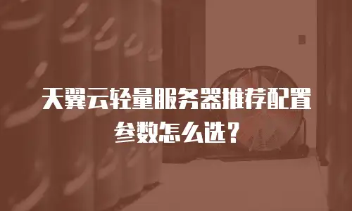 天翼云轻量服务器推荐配置参数怎么选？
