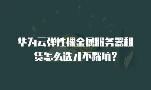 华为云弹性裸金属服务器租赁怎么选才不踩坑？