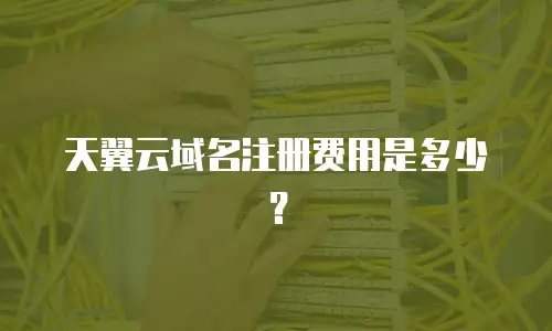 天翼云域名注册费用是多少？