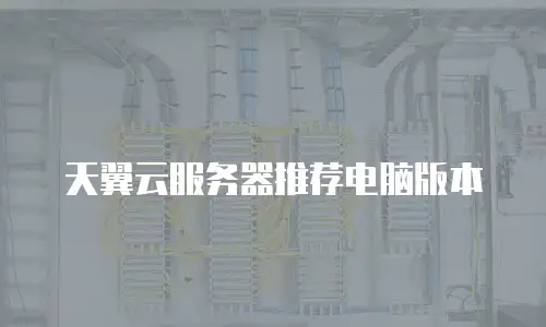 天翼云服务器推荐电脑版本