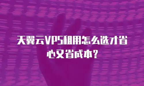 天翼云VPS租用怎么选才省心又省成本？