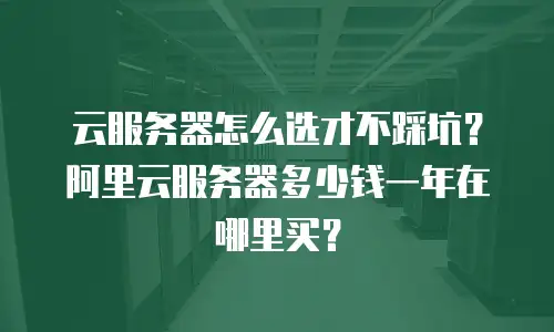 云服务器怎么选才不踩坑？阿里云服务器多少钱一年在哪里买？