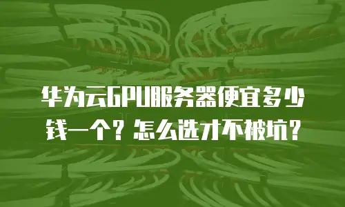 华为云GPU服务器便宜多少钱一个？怎么选才不被坑？