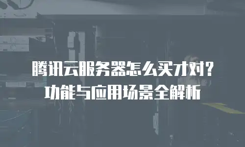 腾讯云服务器怎么买才对？功能与应用场景全解析